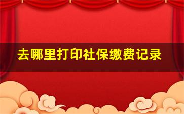 去哪里打印社保缴费记录