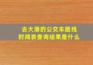 去大港的公交车路线时间表查询结果是什么