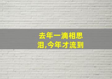 去年一滴相思泪,今年才流到