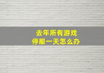 去年所有游戏停服一天怎么办