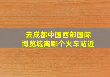 去成都中国西部国际博览城离哪个火车站近