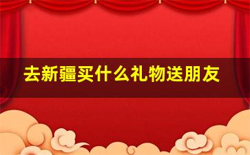 去新疆买什么礼物送朋友