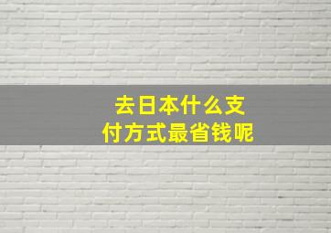 去日本什么支付方式最省钱呢