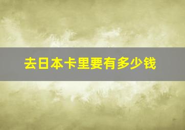 去日本卡里要有多少钱