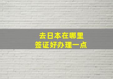 去日本在哪里签证好办理一点