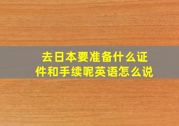 去日本要准备什么证件和手续呢英语怎么说