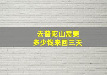 去普陀山需要多少钱来回三天