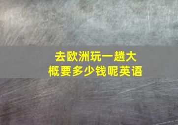 去欧洲玩一趟大概要多少钱呢英语