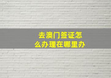 去澳门签证怎么办理在哪里办