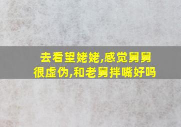 去看望姥姥,感觉舅舅很虚伪,和老舅拌嘴好吗