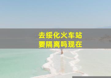 去绥化火车站要隔离吗现在