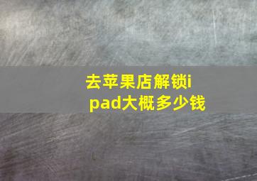 去苹果店解锁ipad大概多少钱