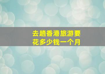 去趟香港旅游要花多少钱一个月