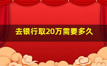 去银行取20万需要多久