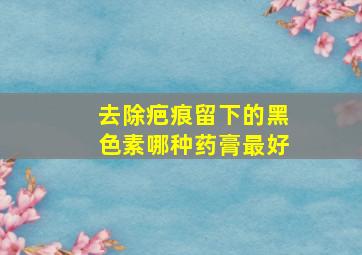 去除疤痕留下的黑色素哪种药膏最好