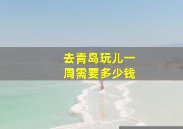 去青岛玩儿一周需要多少钱