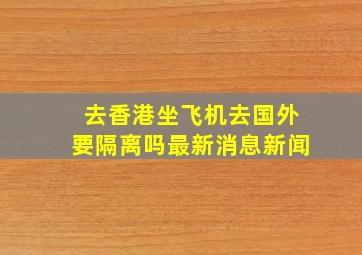 去香港坐飞机去国外要隔离吗最新消息新闻