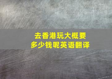 去香港玩大概要多少钱呢英语翻译