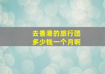 去香港的旅行团多少钱一个月啊