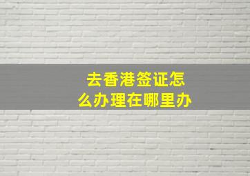 去香港签证怎么办理在哪里办