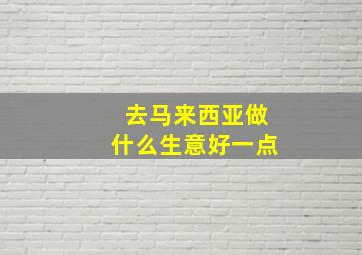 去马来西亚做什么生意好一点