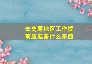 去高原地区工作提前应准备什么东西