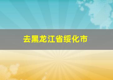 去黑龙江省绥化市