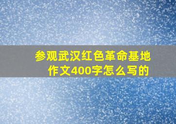 参观武汉红色革命基地作文400字怎么写的