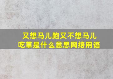 又想马儿跑又不想马儿吃草是什么意思网络用语