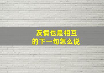 友情也是相互的下一句怎么说