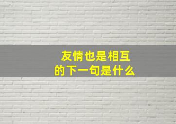 友情也是相互的下一句是什么