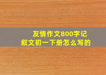 友情作文800字记叙文初一下册怎么写的