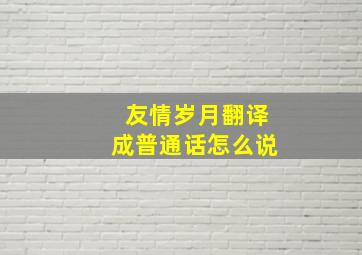 友情岁月翻译成普通话怎么说