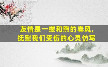 友情是一缕和煦的春风,抚慰我们受伤的心灵仿写