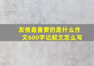 友情最重要的是什么作文600字记叙文怎么写