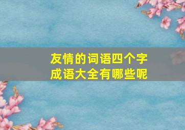 友情的词语四个字成语大全有哪些呢