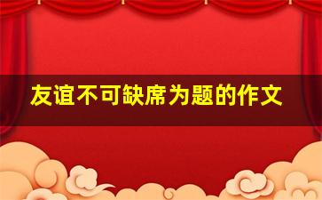 友谊不可缺席为题的作文