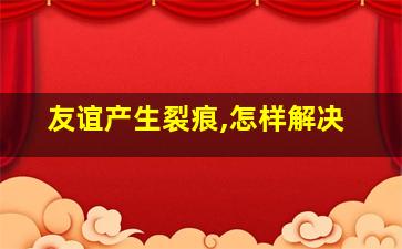 友谊产生裂痕,怎样解决