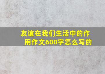 友谊在我们生活中的作用作文600字怎么写的