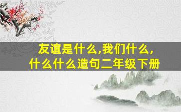 友谊是什么,我们什么,什么什么造句二年级下册