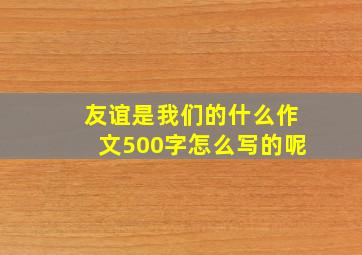 友谊是我们的什么作文500字怎么写的呢