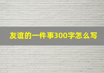 友谊的一件事300字怎么写