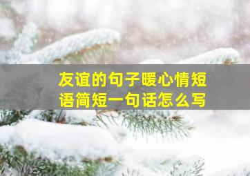 友谊的句子暖心情短语简短一句话怎么写