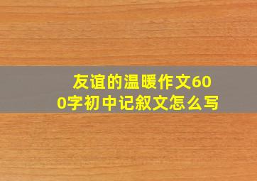 友谊的温暖作文600字初中记叙文怎么写