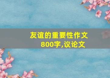 友谊的重要性作文800字,议论文