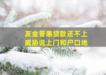 友金普惠贷款还不上威胁说上门和户口地