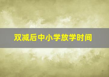 双减后中小学放学时间