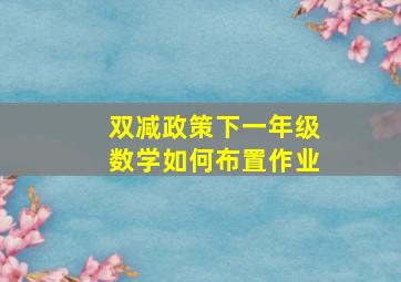 双减政策下一年级数学如何布置作业