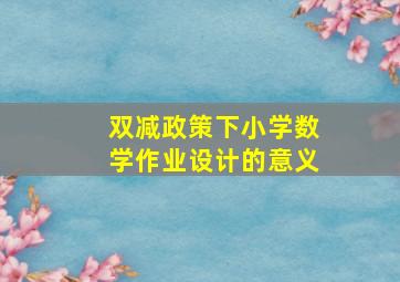 双减政策下小学数学作业设计的意义