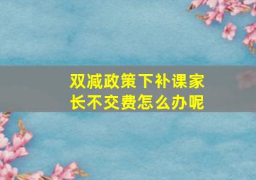 双减政策下补课家长不交费怎么办呢